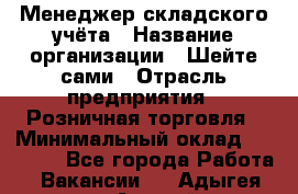 Менеджер складского учёта › Название организации ­ Шейте сами › Отрасль предприятия ­ Розничная торговля › Минимальный оклад ­ 15 000 - Все города Работа » Вакансии   . Адыгея респ.,Адыгейск г.